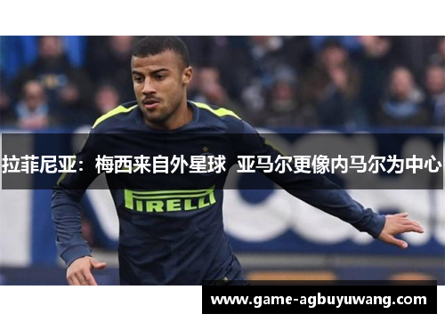 拉菲尼亚：梅西来自外星球  亚马尔更像内马尔为中心