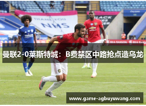 曼联2-0莱斯特城：B费禁区中路抢点造乌龙